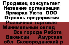 Продавец-консультант › Название организации ­ Ярмарка Уюта, ООО › Отрасль предприятия ­ Розничная торговля › Минимальный оклад ­ 15 000 - Все города Работа » Вакансии   . Амурская обл.,Сковородинский р-н